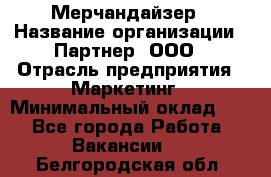 Мерчандайзер › Название организации ­ Партнер, ООО › Отрасль предприятия ­ Маркетинг › Минимальный оклад ­ 1 - Все города Работа » Вакансии   . Белгородская обл.